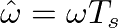 $\hat{\omega} = \omega T_{s}$
