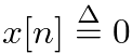 $x[n] \ensuremath{\stackrel{\Delta}{=}}0$