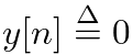 $y[n] \ensuremath{\stackrel{\Delta}{=}}0$