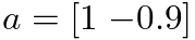 $a = [1 \;{-0.9}]$