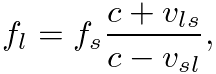 $\displaystyle f_{l} = f_{s} \frac{c + v_{ls}}{c - v_{sl}},
$