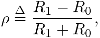 $\displaystyle \rho \ensuremath{\stackrel{\Delta}{=}}\frac{R_{1} - R_{0}}{R_{1} + R_{0}},
$